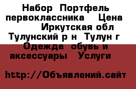 Набор “Портфель первоклассника“ › Цена ­ 1 100 - Иркутская обл., Тулунский р-н, Тулун г. Одежда, обувь и аксессуары » Услуги   